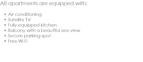 All apartments are equipped with: Air conditioning
Satellite TV
Fully equipped kitchen
Balcony with a beautiful sea view
Secure parking spot
Free Wi-Fi